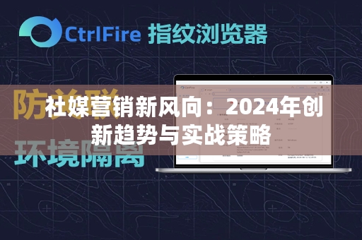  社媒营销新风向：2024年创新趋势与实战策略