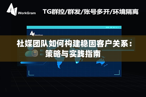  社媒团队如何构建稳固客户关系：策略与实践指南