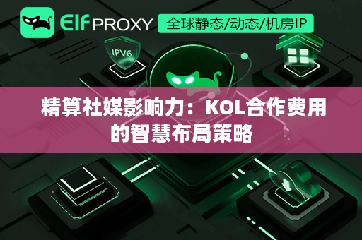  精算社媒影响力：KOL合作费用的智慧布局策略