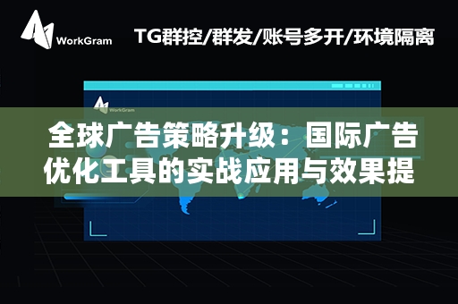  全球广告策略升级：国际广告优化工具的实战应用与效果提升