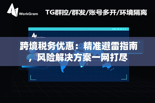  跨境税务优惠：精准避雷指南，风险解决方案一网打尽