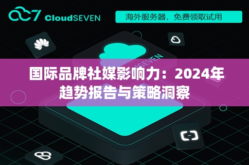  国际品牌社媒影响力：2024年趋势报告与策略洞察