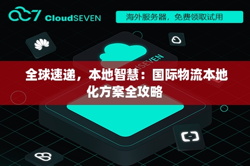  全球速递，本地智慧：国际物流本地化方案全攻略