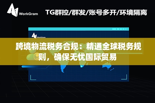  跨境物流税务合规：精通全球税务规则，确保无忧国际贸易