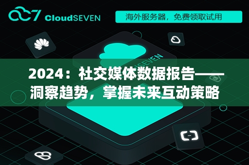  2024：社交媒体数据报告——洞察趋势，掌握未来互动策略