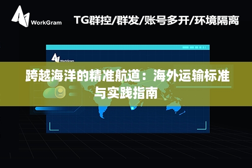  跨越海洋的精准航道：海外运输标准与实践指南