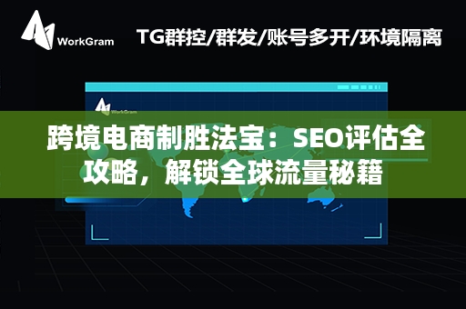  跨境电商制胜法宝：SEO评估全攻略，解锁全球流量秘籍