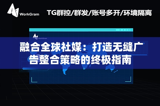  融合全球社媒：打造无缝广告整合策略的终极指南