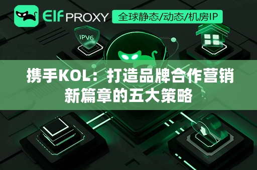  携手KOL：打造品牌合作营销新篇章的五大策略