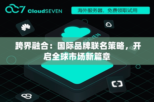  跨界融合：国际品牌联名策略，开启全球市场新篇章