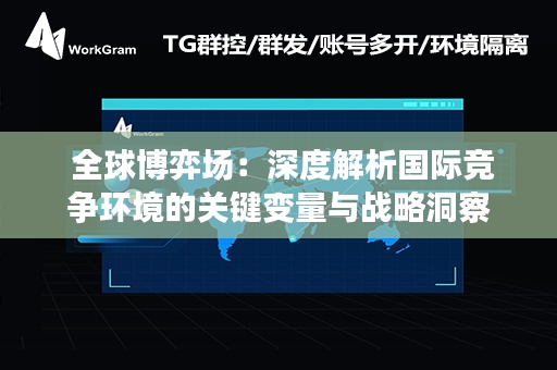  全球博弈场：深度解析国际竞争环境的关键变量与战略洞察