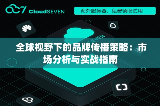  全球视野下的品牌传播策略：市场分析与实战指南