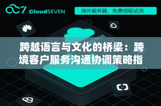  跨越语言与文化的桥梁：跨境客户服务沟通协调策略指南
