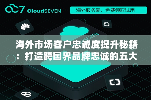  海外市场客户忠诚度提升秘籍：打造跨国界品牌忠诚的五大策略