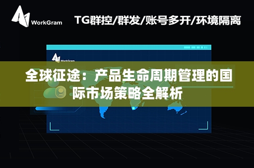  全球征途：产品生命周期管理的国际市场策略全解析