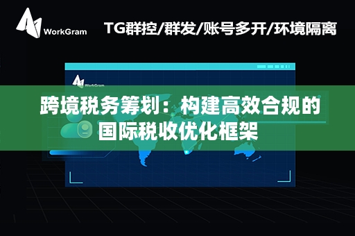  跨境税务筹划：构建高效合规的国际税收优化框架