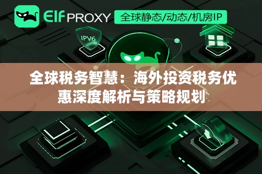  全球税务智慧：海外投资税务优惠深度解析与策略规划