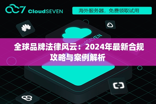  全球品牌法律风云：2024年最新合规攻略与案例解析