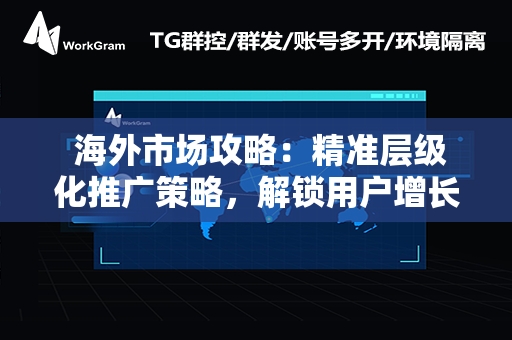  海外市场攻略：精准层级化推广策略，解锁用户增长**秘籍**