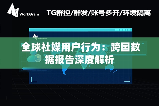  全球社媒用户行为：跨国数据报告深度解析