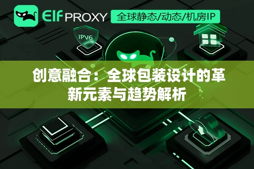  创意融合：全球包装设计的革新元素与趋势解析