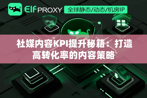  社媒内容KPI提升秘籍：打造高转化率的内容策略