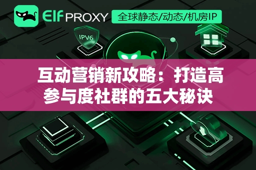  互动营销新攻略：打造高参与度社群的五大秘诀