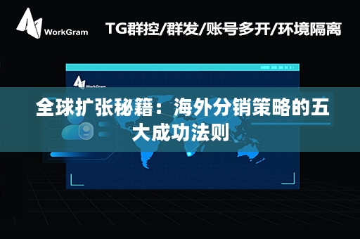  全球扩张秘籍：海外分销策略的五大成功法则