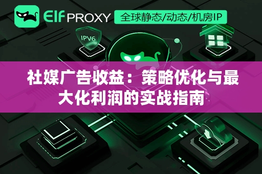  社媒广告收益：策略优化与最大化利润的实战指南