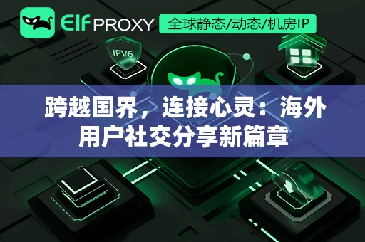  跨越国界，连接心灵：海外用户社交分享新篇章