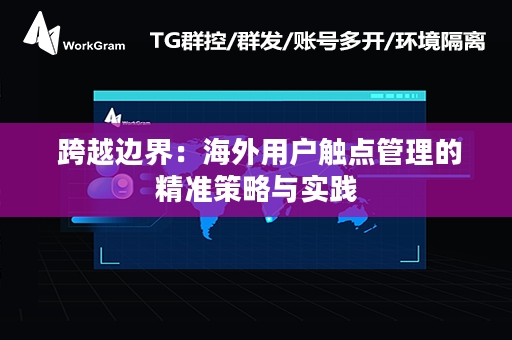  跨越边界：海外用户触点管理的精准策略与实践