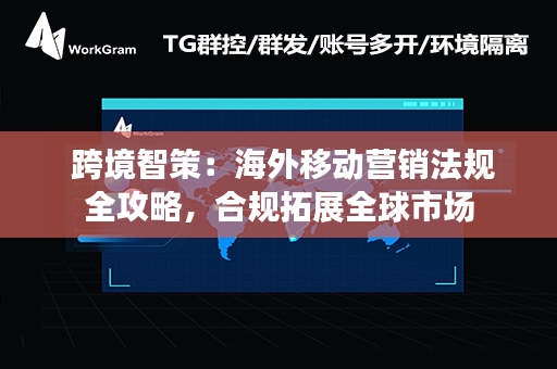  跨境智策：海外移动营销法规全攻略，合规拓展全球市场