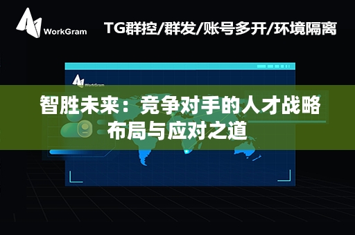  智胜未来：竞争对手的人才战略布局与应对之道