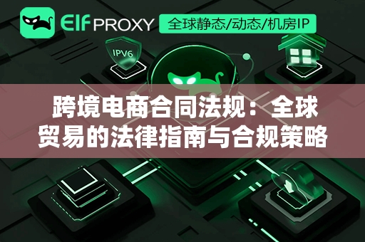  跨境电商合同法规：全球贸易的法律指南与合规策略