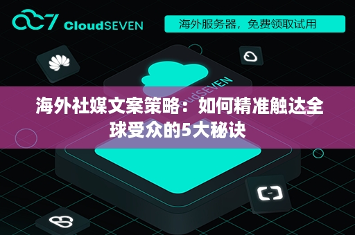  海外社媒文案策略：如何精准触达全球受众的5大秘诀