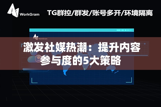  激发社媒热潮：提升内容参与度的5大策略