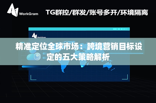  精准定位全球市场：跨境营销目标设定的五大策略解析