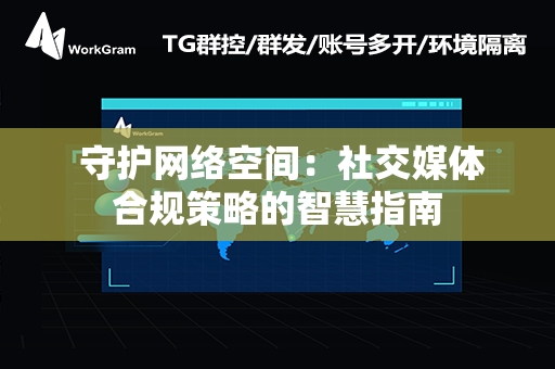  守护网络空间：社交媒体合规策略的智慧指南