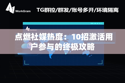  点燃社媒热度：10招激活用户参与的终极攻略