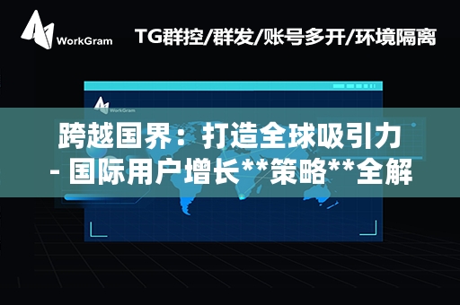  跨越国界：打造全球吸引力 - 国际用户增长**策略**全解析