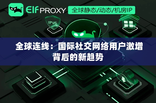  全球连线：国际社交网络用户激增背后的新趋势