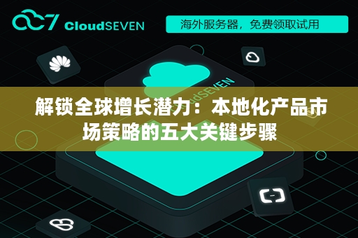  解锁全球增长潜力：本地化产品市场策略的五大关键步骤