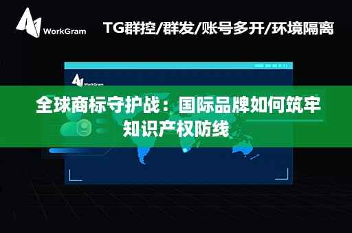  全球商标守护战：国际品牌如何筑牢知识产权防线