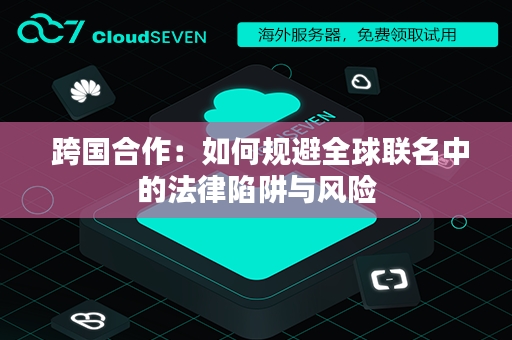  跨国合作：如何规避全球联名中的法律陷阱与风险