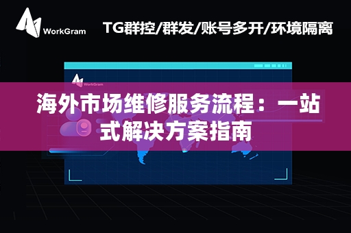  海外市场维修服务流程：一站式解决方案指南