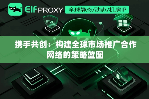  携手共创：构建全球市场推广合作网络的策略蓝图