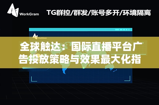  全球触达：国际直播平台广告投放策略与效果最大化指南