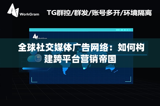  全球社交媒体广告网络：如何构建跨平台营销帝国