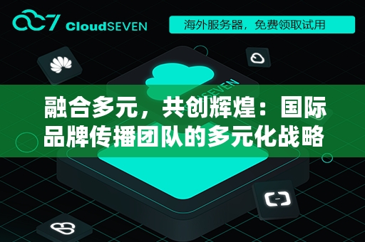  融合多元，共创辉煌：国际品牌传播团队的多元化战略与实践