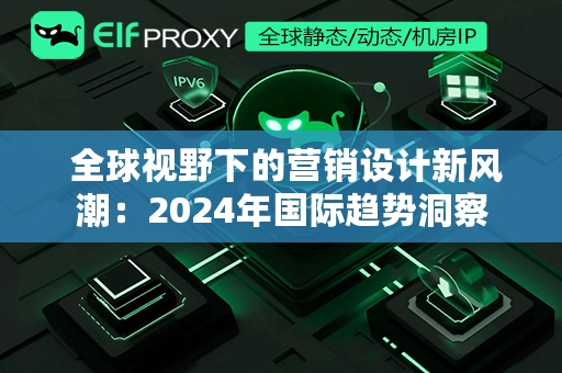  全球视野下的营销设计新风潮：2024年国际趋势洞察